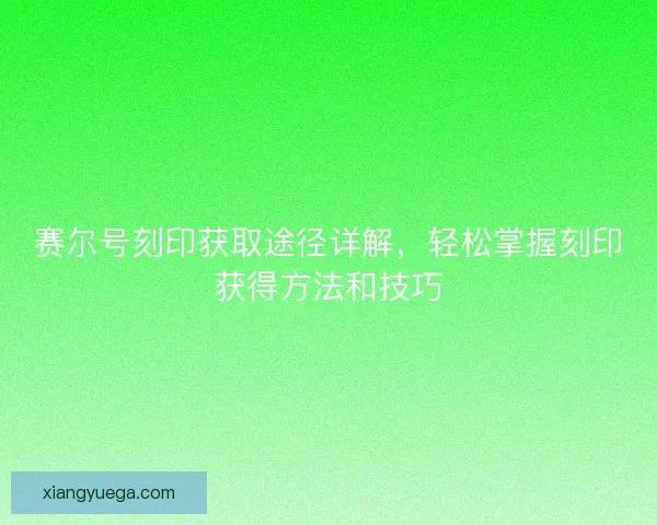 赛尔号刻印获取途径详解，轻松掌握刻印获得方法和技巧